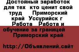 Достойный заработок для тех, кто ценит свой труд . - Приморский край, Уссурийск г. Работа » Работа и обучение за границей   . Приморский край